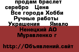 продам браслет серебро › Цена ­ 10 000 - Все города Хобби. Ручные работы » Украшения   . Ямало-Ненецкий АО,Муравленко г.